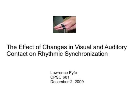 The Effect of Changes in Visual and Auditory Contact on Rhythmic Synchronization Lawrence Fyfe CPSC 681 December 2, 2009.