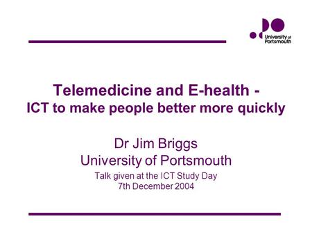 Telemedicine and E-health - ICT to make people better more quickly Dr Jim Briggs University of Portsmouth Talk given at the ICT Study Day 7th December.