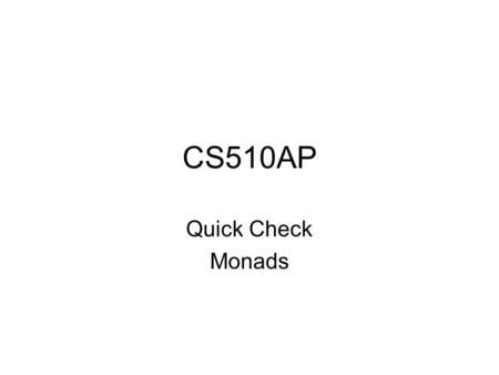 CS510AP Quick Check Monads. QuickCheck Quick check is a Haskell library for doing random testing. You can read more about quickcheck at –http://www.math.chalmers.se/~rjmh/QuickCheck/