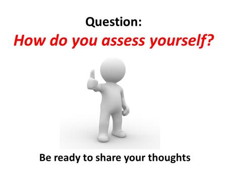 Question: How do you assess yourself? Be ready to share your thoughts.