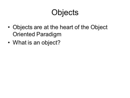 Objects Objects are at the heart of the Object Oriented Paradigm What is an object?