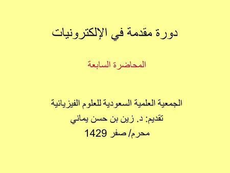 دورة مقدمة في الإلكترونيات الجمعية العلمية السعودية للعلوم الفيزيائية تقديم: د. زين بن حسن يماني محرم/ صفر 1429 المحاضرة السابعة.