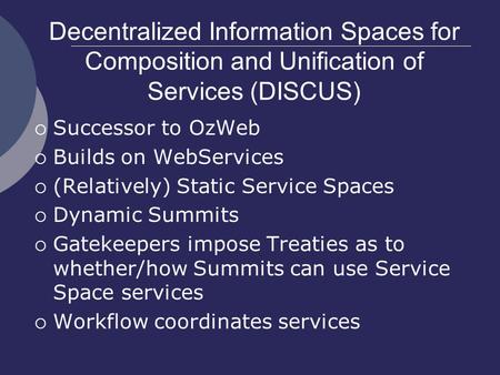 Decentralized Information Spaces for Composition and Unification of Services (DISCUS)  Successor to OzWeb  Builds on WebServices  (Relatively) Static.