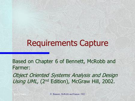 03/12/2001 © Bennett, McRobb and Farmer 2002 1 Requirements Capture Based on Chapter 6 of Bennett, McRobb and Farmer: Object Oriented Systems Analysis.