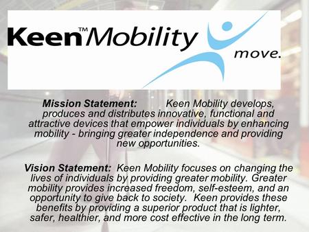 Mission Statement: Keen Mobility develops, produces and distributes innovative, functional and attractive devices that empower individuals by enhancing.