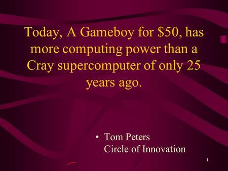 1 Today, A Gameboy for $50, has more computing power than a Cray supercomputer of only 25 years ago. Tom Peters Circle of Innovation.