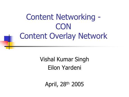 Content Networking - CON Content Overlay Network Vishal Kumar Singh Eilon Yardeni April, 28 th 2005.