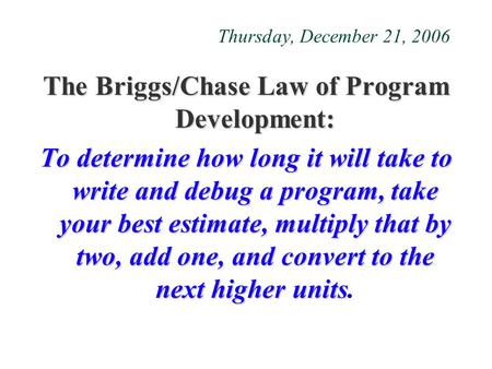 Thursday, December 21, 2006 The Briggs/Chase Law of Program Development: To determine how long it will take to write and debug a program, take your best.