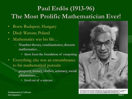 Fundamentals of Software Development 1Slide 1 Paul Erdös (1913-96) The Most Prolific Mathematician Ever! Born: Budapest, HungaryBorn: Budapest, Hungary.