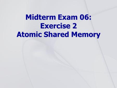 Midterm Exam 06: Exercise 2 Atomic Shared Memory.