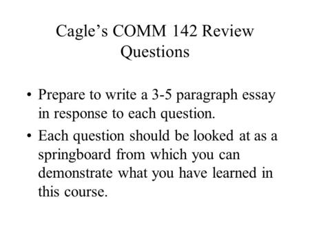 Cagle’s COMM 142 Review Questions Prepare to write a 3-5 paragraph essay in response to each question. Each question should be looked at as a springboard.