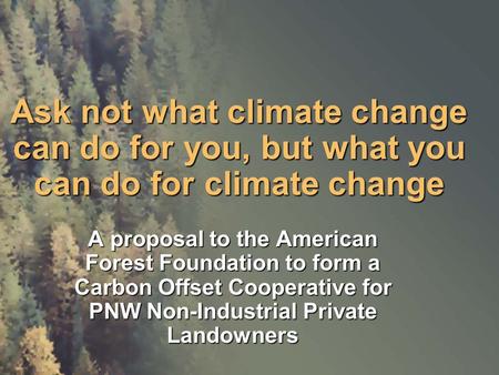 Ask not what climate change can do for you, but what you can do for climate change A proposal to the American Forest Foundation to form a Carbon Offset.