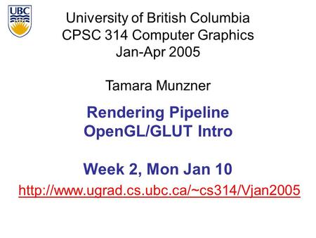 University of British Columbia CPSC 314 Computer Graphics Jan-Apr 2005 Tamara Munzner  Rendering Pipeline OpenGL/GLUT.