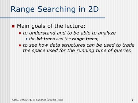 AALG, lecture 11, © Simonas Šaltenis, 2004 1 Range Searching in 2D Main goals of the lecture: to understand and to be able to analyze the kd-trees and.