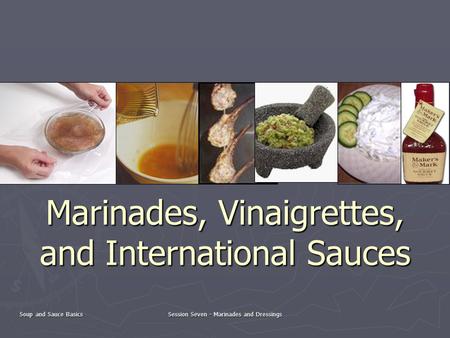 Soup and Sauce Basics Session Seven - Marinades and Dressings Marinades, Vinaigrettes, and International Sauces.