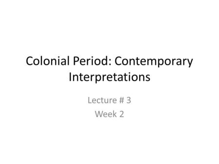Colonial Period: Contemporary Interpretations Lecture # 3 Week 2.