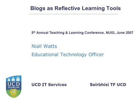 Seírbhísí TF UCDUCD IT Services Blogs as Reflective Learning Tools Niall Watts Educational Technology Officer 5 th Annual Teaching & Learning Conference,