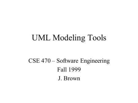 UML Modeling Tools CSE 470 – Software Engineering Fall 1999 J. Brown.