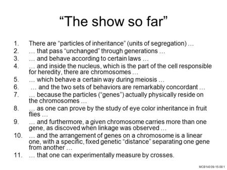 MCB140 09-15-08 1 “The show so far” 1.There are “particles of inheritance” (units of segregation) … 2.… that pass “unchanged” through generations … 3.…