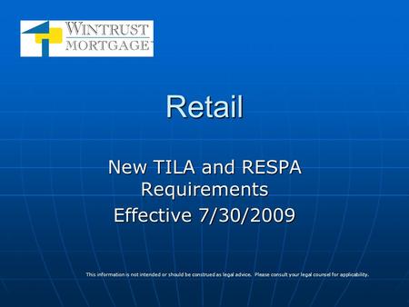 Retail New TILA and RESPA Requirements Effective 7/30/2009 This information is not intended or should be construed as legal advice. Please consult your.