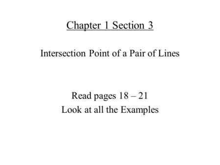 Chapter 1 Section 3 Intersection Point of a Pair of Lines Read pages 18 – 21 Look at all the Examples.