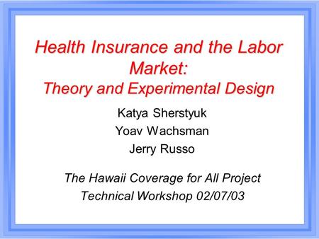 Health Insurance and the Labor Market: Theory and Experimental Design Katya Sherstyuk Yoav Wachsman Jerry Russo The Hawaii Coverage for All Project Technical.