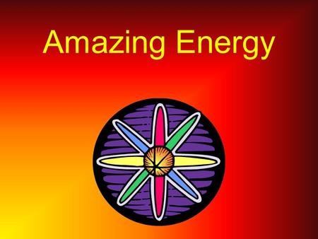 Amazing Energy What Is Energy ? Energy is the power to change things.It is the ability to do work.