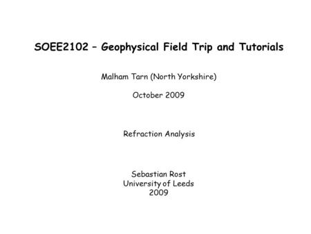 SOEE2102 – Geophysical Field Trip and Tutorials Malham Tarn (North Yorkshire) October 2009 Refraction Analysis Sebastian Rost University of Leeds 2009.