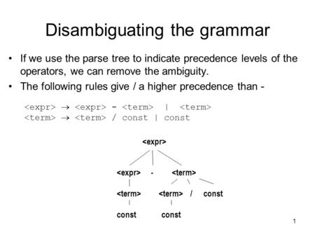 1 Disambiguating the grammar If we use the parse tree to indicate precedence levels of the operators, we can remove the ambiguity. The following rules.