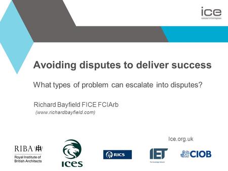 Avoiding disputes to deliver success What types of problem can escalate into disputes? Richard Bayfield FICE FCIArb (www.richardbayfield.com) Ice.org.uk.