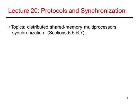 1 Lecture 20: Protocols and Synchronization Topics: distributed shared-memory multiprocessors, synchronization (Sections 6.5-6.7)