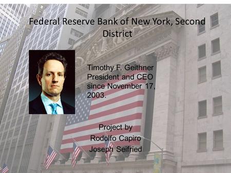 Federal Reserve Bank of New York, Second District Project by Rodolfo Capiro Joseph Seifried Timothy F. Geithner President and CEO since November 17, 2003.