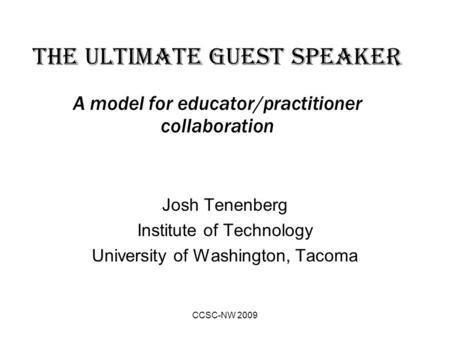 CCSC-NW 2009 The ultimate guest speaker A model for educator/practitioner collaboration Josh Tenenberg Institute of Technology University of Washington,