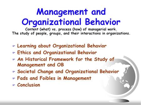 Management and Organizational Behavior Content (what) vs. process (how) of managerial work. The study of people, groups, and their interactions in organizations.
