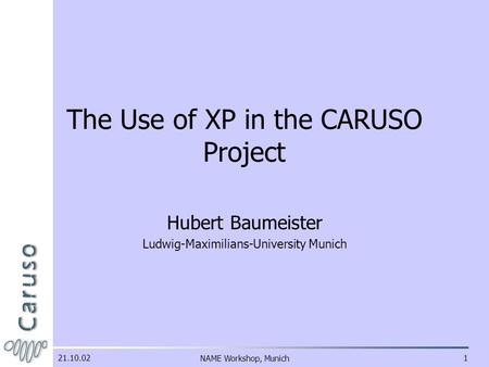 NAME Workshop, Munich121.10.02 The Use of XP in the CARUSO Project Hubert Baumeister Ludwig-Maximilians-University Munich.