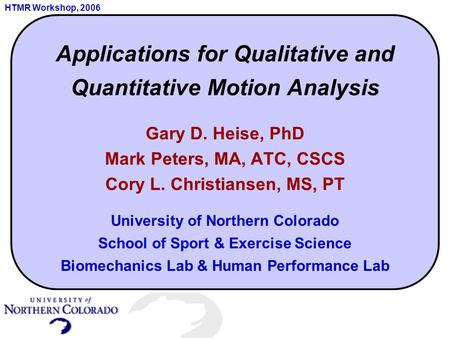 HTMR Workshop, 2006 Applications for Qualitative and Quantitative Motion Analysis Gary D. Heise, PhD Mark Peters, MA, ATC, CSCS Cory L. Christiansen, MS,