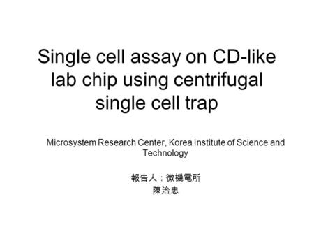 Single cell assay on CD-like lab chip using centrifugal single cell trap Microsystem Research Center, Korea Institute of Science and Technology 報告人：微機電所.