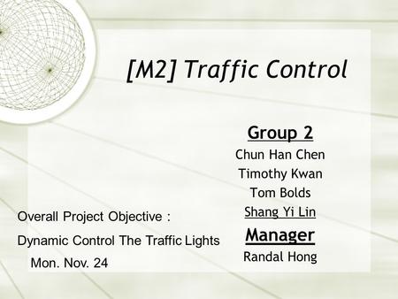 [M2] Traffic Control Group 2 Chun Han Chen Timothy Kwan Tom Bolds Shang Yi Lin Manager Randal Hong Mon. Nov. 24 Overall Project Objective : Dynamic Control.