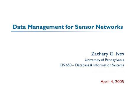 Data Management for Sensor Networks Zachary G. Ives University of Pennsylvania CIS 650 – Database & Information Systems April 4, 2005.