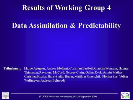 4 th COPS Workshop, Hohenheim, 25 – 26 September 2006 Results of Working Group 4 Data Assimilation & Predictability Teilnehmer: Marco Apagaus, Andrea Moltani,