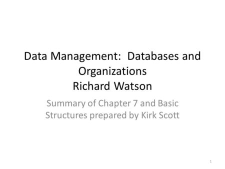 Data Management: Databases and Organizations Richard Watson Summary of Chapter 7 and Basic Structures prepared by Kirk Scott 1.