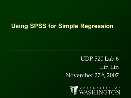 Using SPSS for Simple Regression UDP 520 Lab 6 Lin November 27 th, 2007.