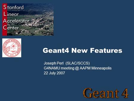 Geant4 New Features Joseph Perl (SLAC/SCCS) G4NAMU AAPM Minneapolis 22 July 2007.
