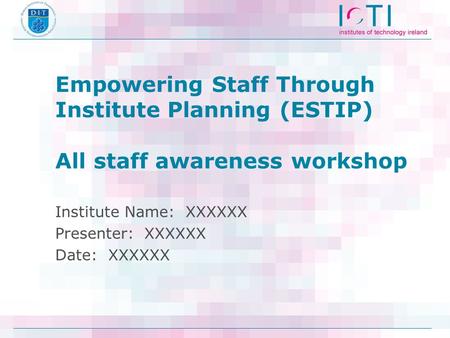 Empowering Staff Through Institute Planning (ESTIP) All staff awareness workshop Institute Name: XXXXXX Presenter: XXXXXX Date: XXXXXX.