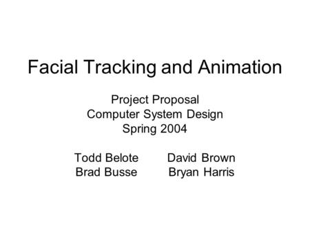 Facial Tracking and Animation Project Proposal Computer System Design Spring 2004 Todd BeloteDavid Brown Brad BusseBryan Harris.