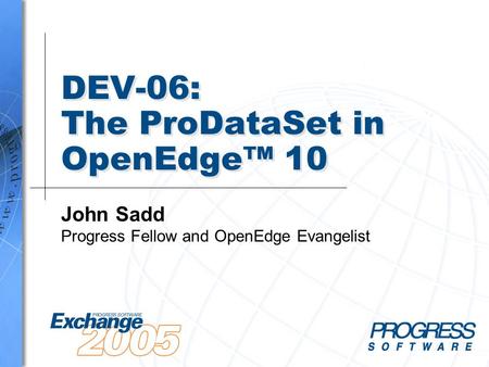 Exchange in Real Time DEV-06: The ProDataSet in OpenEdge™ 10 John Sadd Progress Fellow and OpenEdge Evangelist.