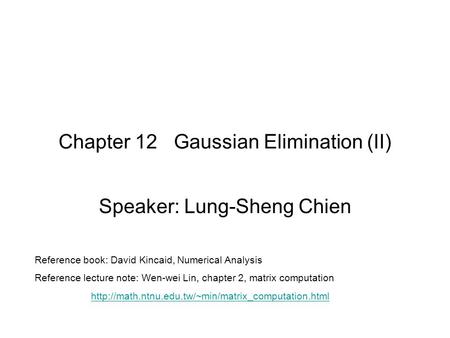 Chapter 12 Gaussian Elimination (II) Speaker: Lung-Sheng Chien Reference book: David Kincaid, Numerical Analysis Reference lecture note: Wen-wei Lin, chapter.