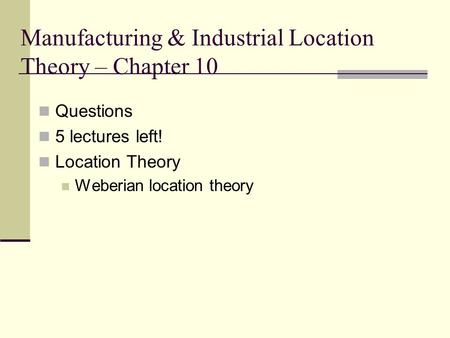 Manufacturing & Industrial Location Theory – Chapter 10 Questions 5 lectures left! Location Theory Weberian location theory.