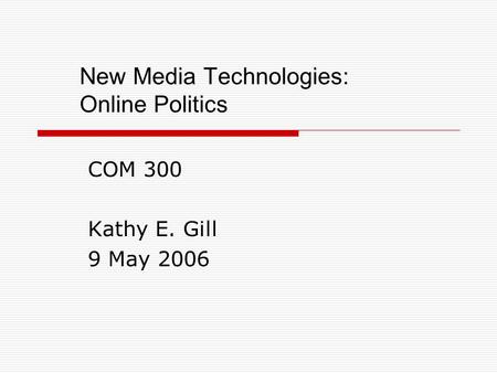 New Media Technologies: Online Politics COM 300 Kathy E. Gill 9 May 2006.