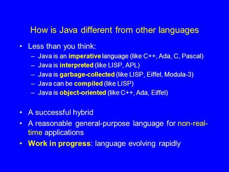 How is Java different from other languages Less than you think: –Java is an imperative language (like C++, Ada, C, Pascal) –Java is interpreted (like LISP,